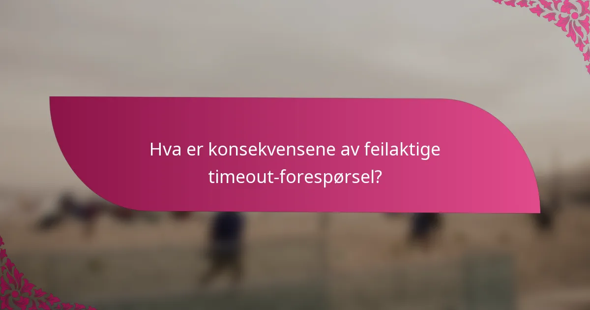 Hva er konsekvensene av feilaktige timeout-forespørsel?