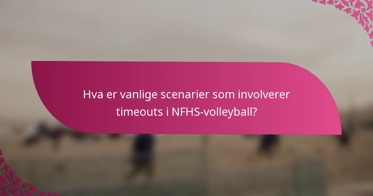 Hva er vanlige scenarier som involverer timeouts i NFHS-volleyball?
