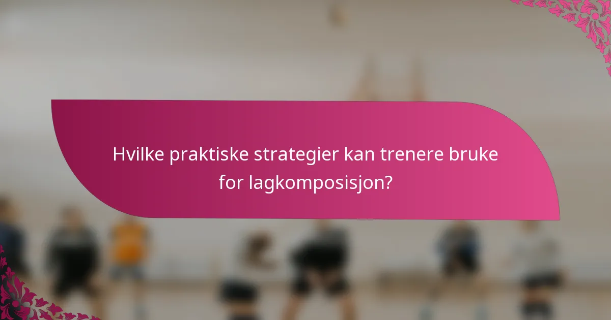 Hvilke praktiske strategier kan trenere bruke for lagkomposisjon?