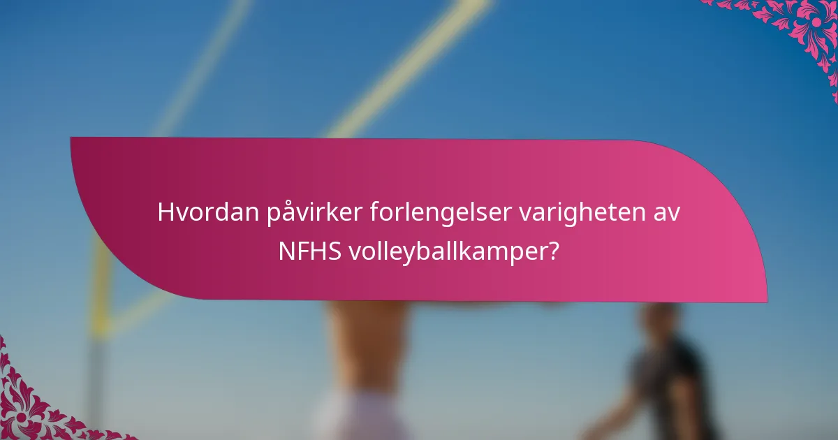 Hvordan påvirker forlengelser varigheten av NFHS volleyballkamper?